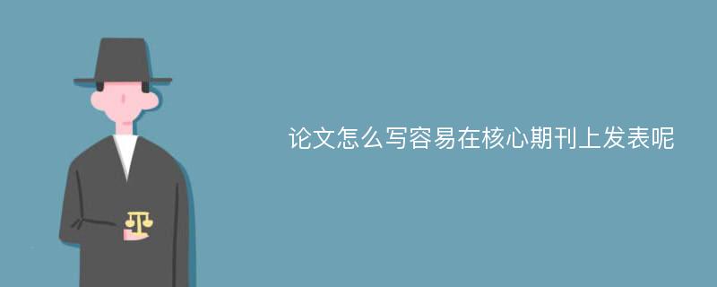 论文怎么写容易在核心期刊上发表呢