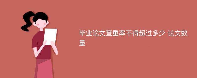 毕业论文查重率不得超过多少 论文数量