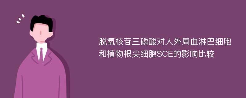 脱氧核苷三磷酸对人外周血淋巴细胞和植物根尖细胞SCE的影响比较