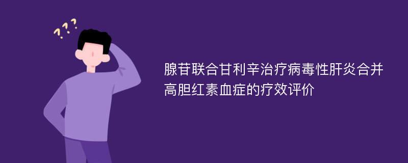 腺苷联合甘利辛治疗病毒性肝炎合并高胆红素血症的疗效评价