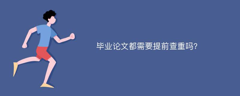 毕业论文都需要提前查重吗？