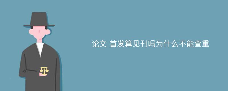 论文 首发算见刊吗为什么不能查重