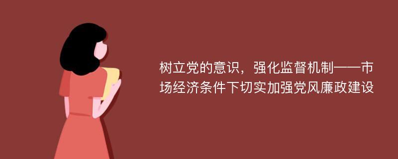 树立党的意识，强化监督机制——市场经济条件下切实加强党风廉政建设