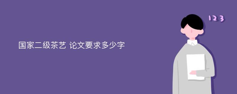 国家二级茶艺 论文要求多少字