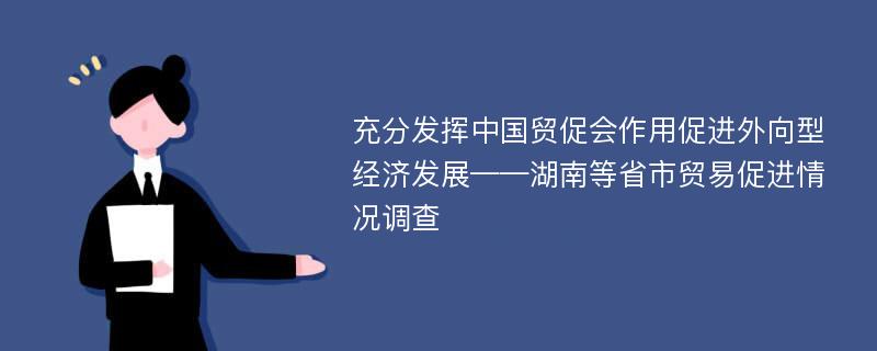 充分发挥中国贸促会作用促进外向型经济发展——湖南等省市贸易促进情况调查