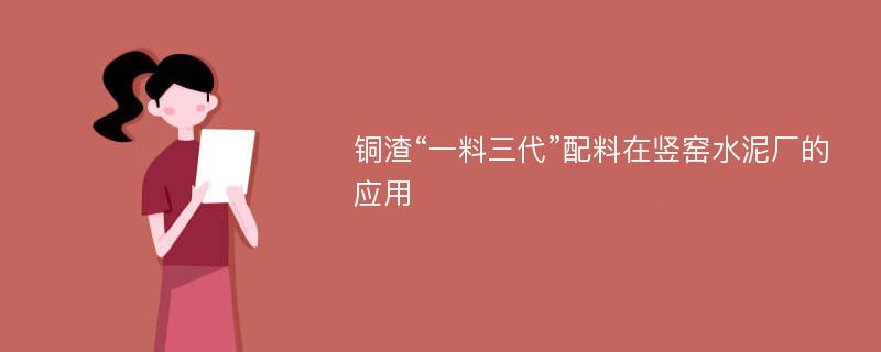 铜渣“一料三代”配料在竖窑水泥厂的应用