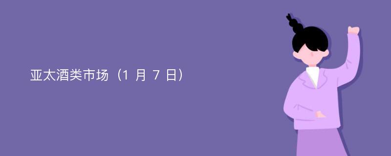 亚太酒类市场（1 月 7 日）