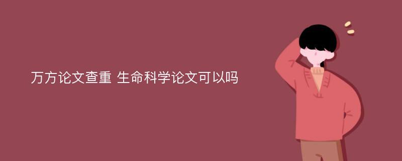 万方论文查重 生命科学论文可以吗