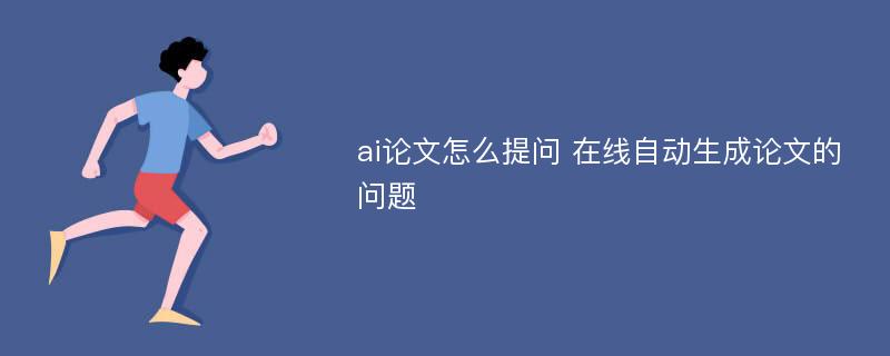 ai论文怎么提问 在线自动生成论文的问题