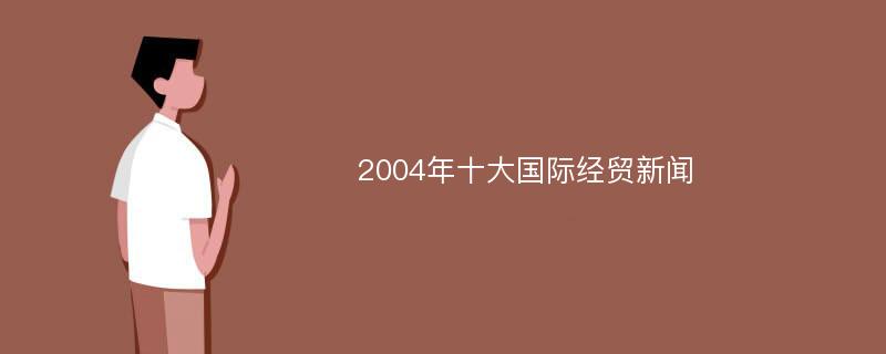 2004年十大国际经贸新闻