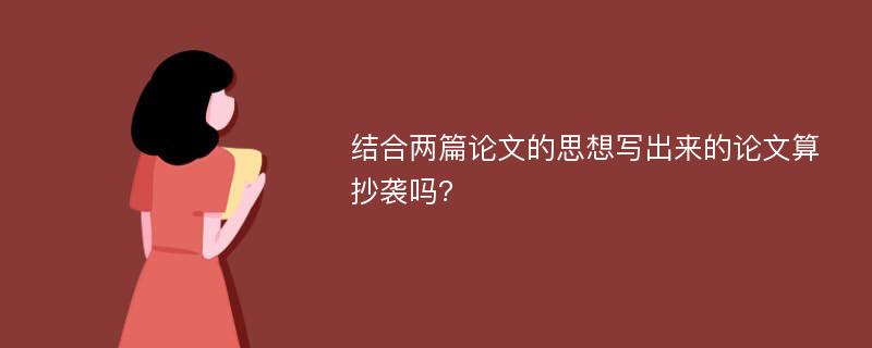 结合两篇论文的思想写出来的论文算抄袭吗?