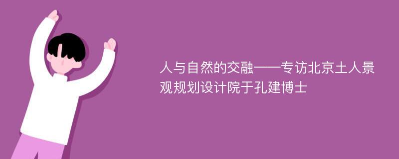 人与自然的交融——专访北京土人景观规划设计院于孔建博士