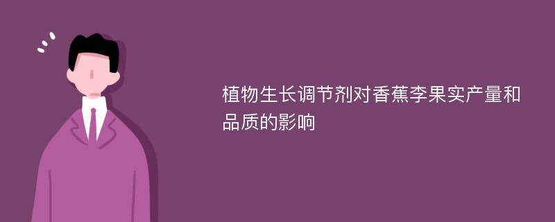 植物生长调节剂对香蕉李果实产量和品质的影响