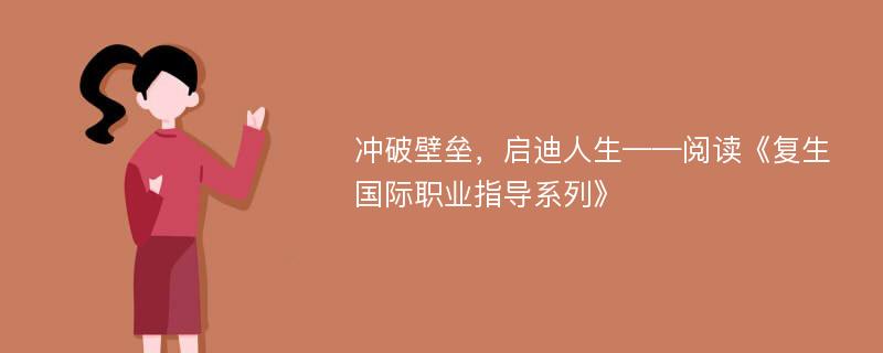 冲破壁垒，启迪人生——阅读《复生国际职业指导系列》