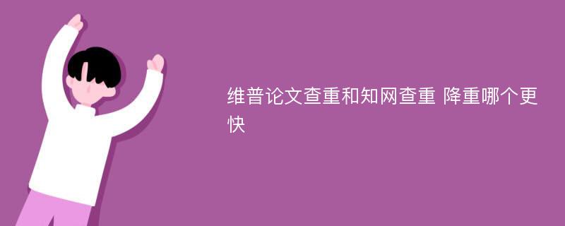 维普论文查重和知网查重 降重哪个更快