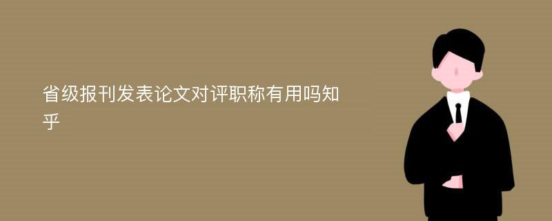 省级报刊发表论文对评职称有用吗知乎