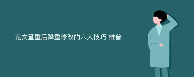 论文查重后降重修改的六大技巧 维普