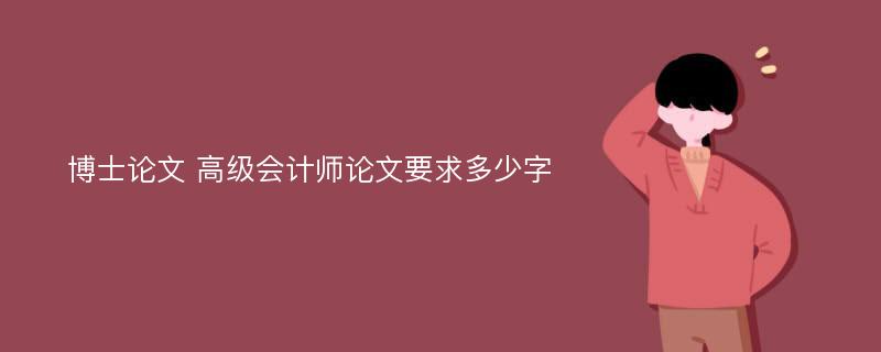 博士论文 高级会计师论文要求多少字