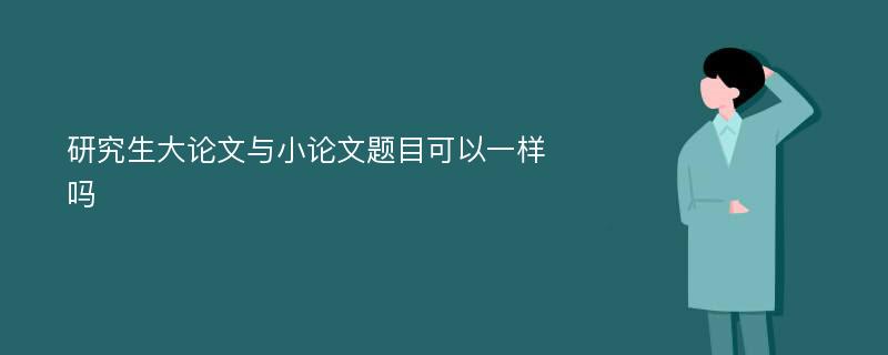 研究生大论文与小论文题目可以一样吗