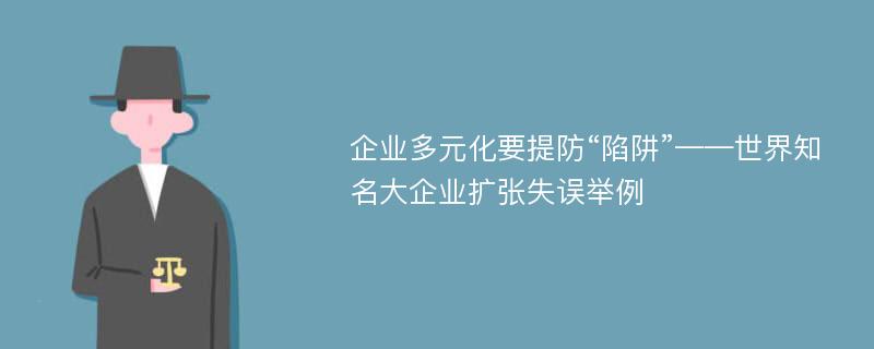 企业多元化要提防“陷阱”——世界知名大企业扩张失误举例