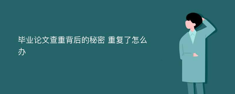 毕业论文查重背后的秘密 重复了怎么办