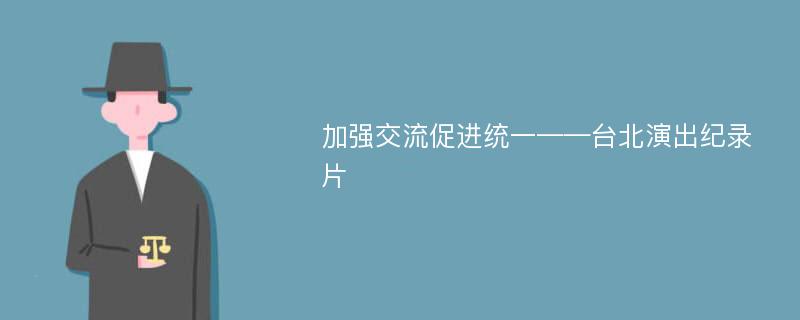 加强交流促进统一——台北演出纪录片