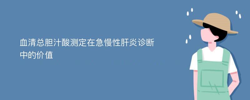 血清总胆汁酸测定在急慢性肝炎诊断中的价值