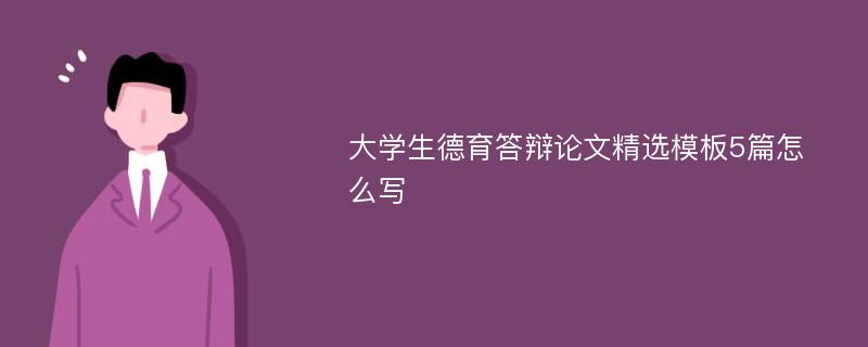 大学生德育答辩论文精选模板5篇怎么写