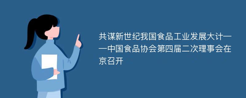 共谋新世纪我国食品工业发展大计——中国食品协会第四届二次理事会在京召开