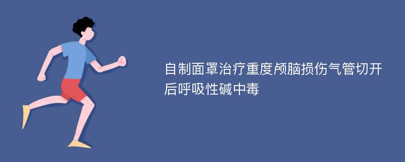 自制面罩治疗重度颅脑损伤气管切开后呼吸性碱中毒