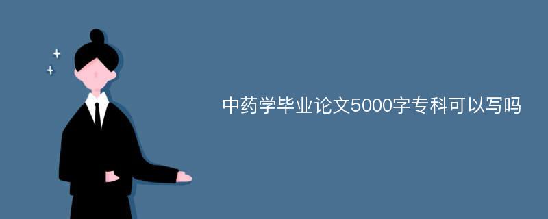 中药学毕业论文5000字专科可以写吗