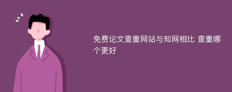 免费论文查重网站与知网相比 查重哪个更好