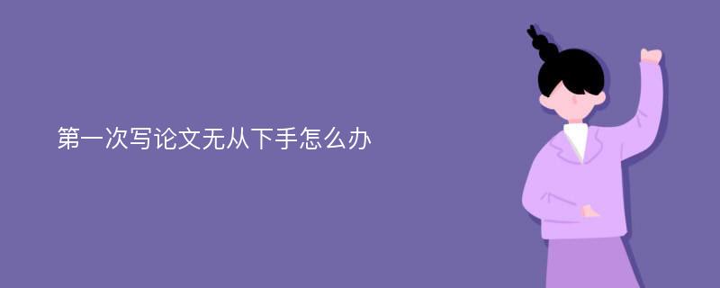 第一次写论文无从下手怎么办