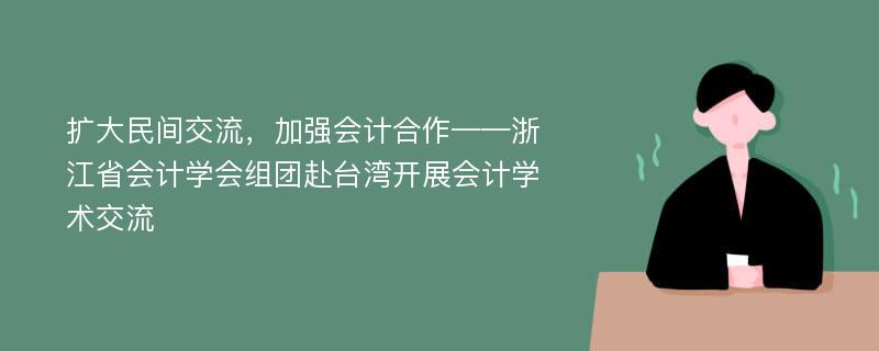 扩大民间交流，加强会计合作——浙江省会计学会组团赴台湾开展会计学术交流