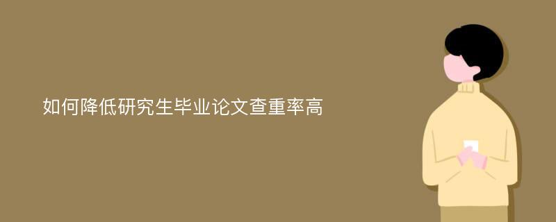 如何降低研究生毕业论文查重率高