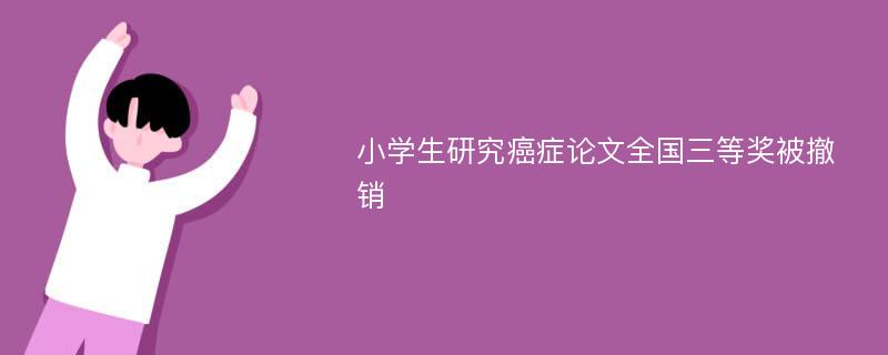 小学生研究癌症论文全国三等奖被撤销