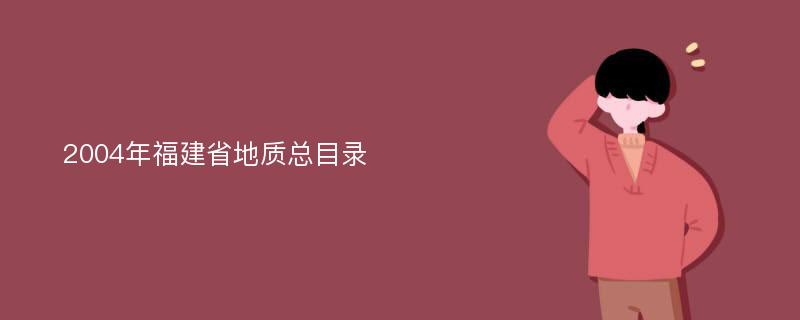 2004年福建省地质总目录