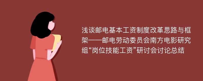 浅谈邮电基本工资制度改革思路与框架——邮电劳动委员会南方电影研究组“岗位技能工资”研讨会讨论总结