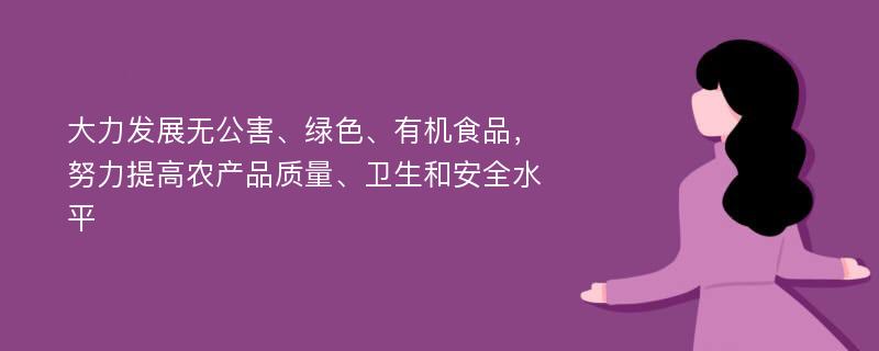 大力发展无公害、绿色、有机食品，努力提高农产品质量、卫生和安全水平