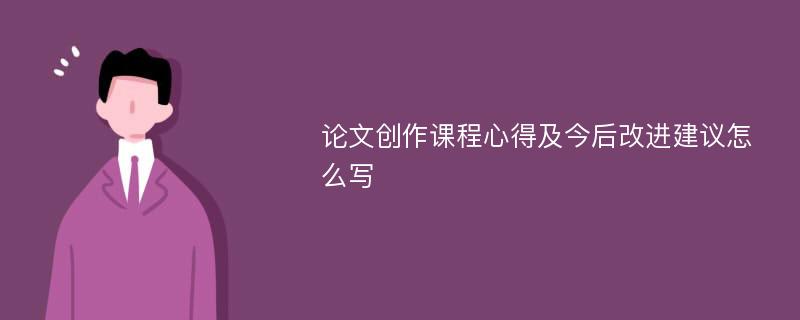 论文创作课程心得及今后改进建议怎么写