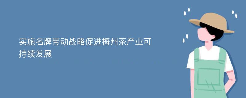 实施名牌带动战略促进梅州茶产业可持续发展