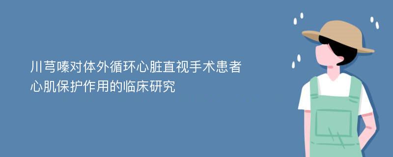 川芎嗪对体外循环心脏直视手术患者心肌保护作用的临床研究