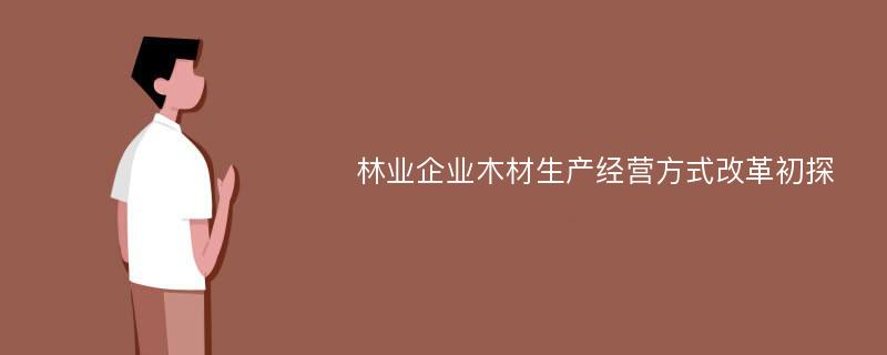 林业企业木材生产经营方式改革初探