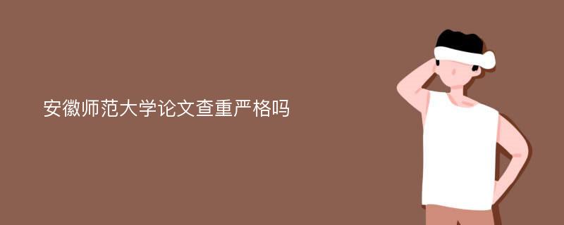 安徽师范大学论文查重严格吗