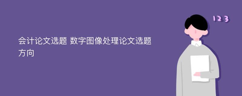 会计论文选题 数字图像处理论文选题方向