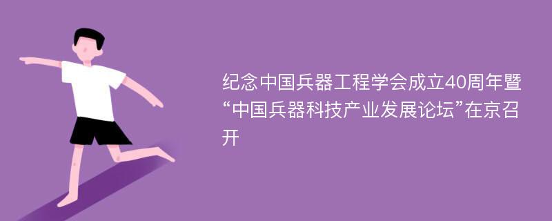 纪念中国兵器工程学会成立40周年暨“中国兵器科技产业发展论坛”在京召开