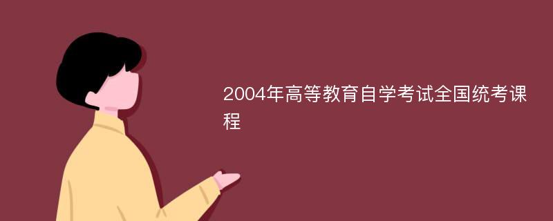 2004年高等教育自学考试全国统考课程