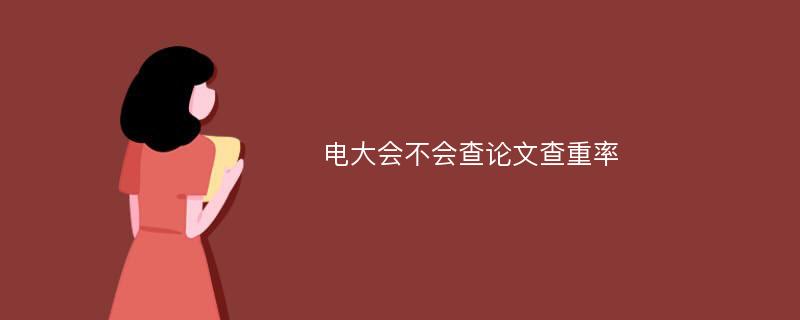 电大会不会查论文查重率