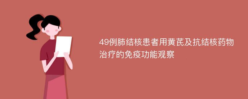 49例肺结核患者用黄芪及抗结核药物治疗的免疫功能观察