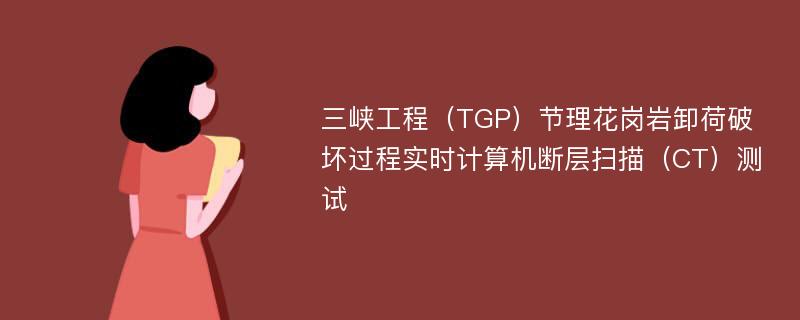 三峡工程（TGP）节理花岗岩卸荷破坏过程实时计算机断层扫描（CT）测试